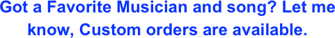Got a Favorite Musician and song? Let me know, Custom orders are available. 